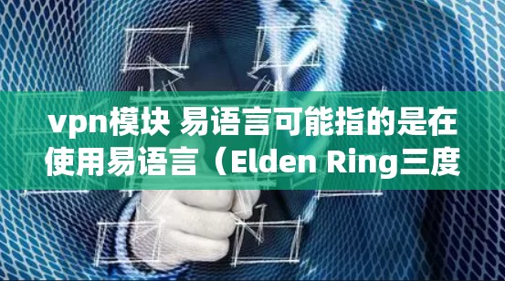 vpn模块 易语言可能指的是在使用易语言（Elden Ring三度或易语言）时，构建或开发一个与VPN相关的模块或功能。以下是一些可能的解释和应用