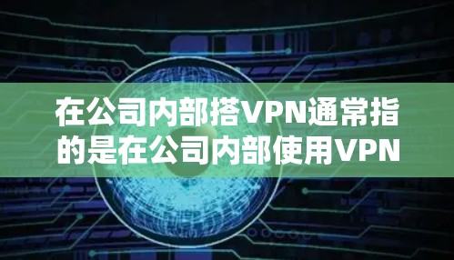 在公司内部搭VPN通常指的是在公司内部使用VPN技术来解决数据安全、网络安全或业务流动的问题。以下是一些公司内部使用VPN的常见方法和步骤，帮助你在公司内部有效地使用VPN来保护数据和提升安全