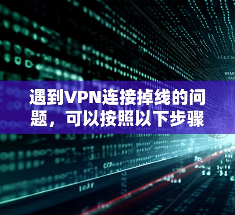 遇到VPN连接掉线的问题，可以按照以下步骤进行排查和解决