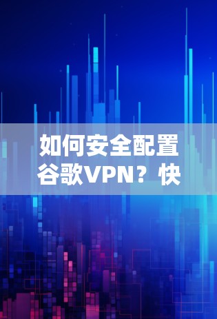 如何安全配置谷歌VPN？快速安装步骤与最佳配置建议