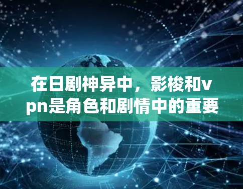 在日剧神异中，影梭和vpn是角色和剧情中的重要元素。以下是它们的具体含义