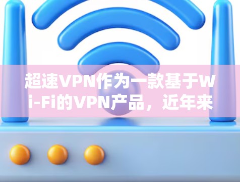 超速VPN作为一款基于Wi-Fi的VPN产品，近年来获得了广泛的关注和好评。以下是对超速VPN的详细介绍