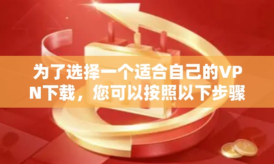 为了选择一个适合自己的VPN下载，您可以按照以下步骤进行