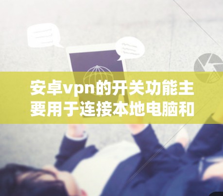 安卓vpn的开关功能主要用于连接本地电脑和服务器，提供多个端口以支持不同的连接需求。以下是详细的开关功能解释