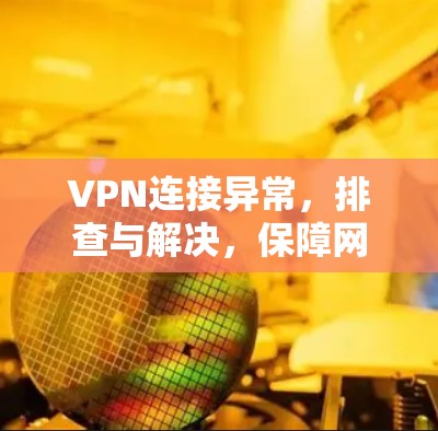 VPN连接异常，排查与解决，保障网络安全的实用方法