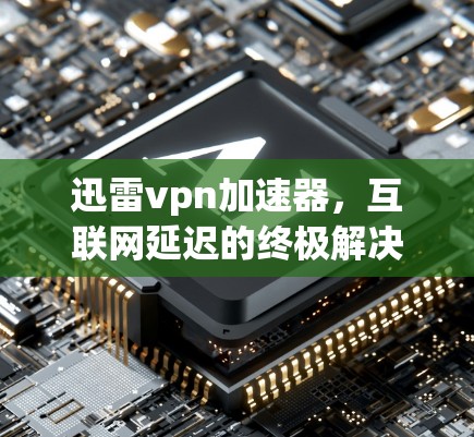 迅雷vpn加速器，互联网延迟的终极解决方案