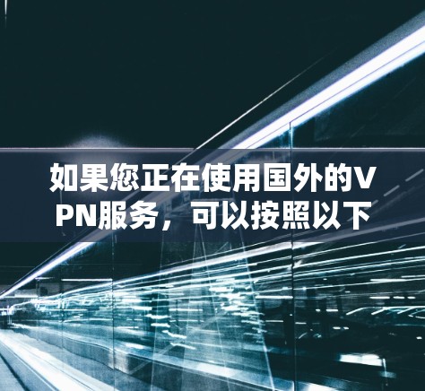 如果您正在使用国外的VPN服务，可以按照以下步骤操作