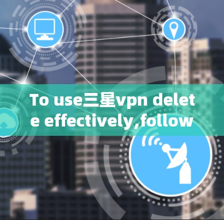To use三星vpn delete effectively,follow these organized steps: