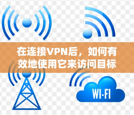在连接VPN后，如何有效地使用它来访问目标网站或服务，是一个系统性的问题，涉及配置、安全和管理等多个方面。以下是一些实用的步骤和方法，帮助您更好地使用VPN