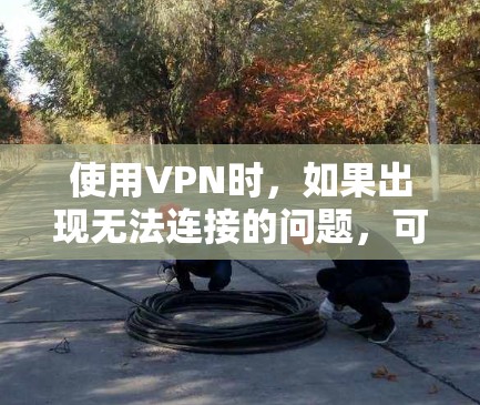 使用VPN时，如果出现无法连接的问题，可以按照以下步骤进行排查和解决