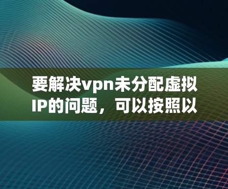 要解决vpn未分配虚拟IP的问题，可以按照以下步骤进行