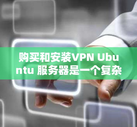 购买和安装VPN Ubuntu 服务器是一个复杂的项目，需要综合考虑多个因素。以下是一步步的指南
