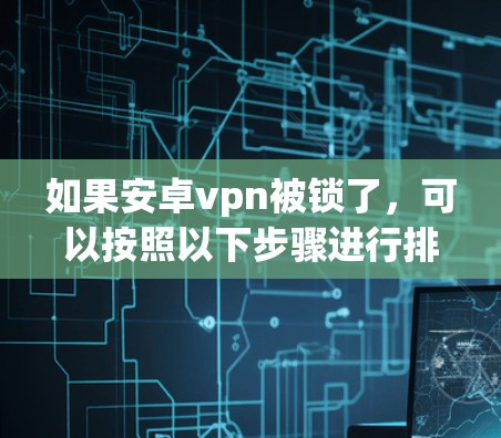 如果安卓vpn被锁了，可以按照以下步骤进行排查和解决