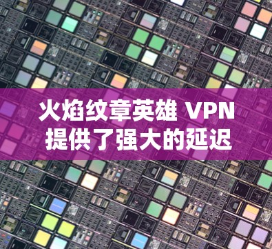 火焰纹章英雄 VPN 提供了强大的延迟抗性技术，用于提升英雄联盟游戏的延迟性能。以下是关于火焰纹章英雄 VPN 的详细信息