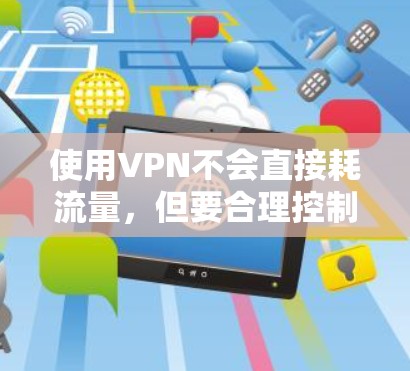 使用VPN不会直接耗流量，但要合理控制流量使用以避免被其他网络限制。以下是几点关键信息