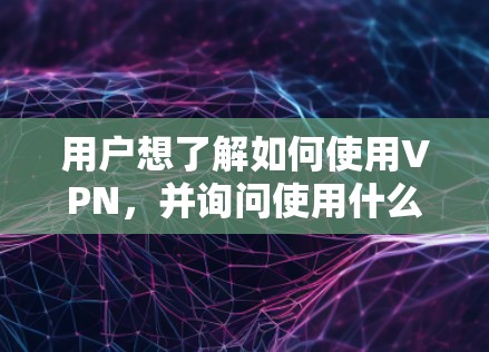 用户想了解如何使用VPN，并询问使用什么浏览器。以下是分步的建议