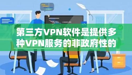 第三方VPN软件是提供多种VPN服务的非政府性的组织或个人提供的软件。这些软件通过端到端加密、端到端消息传递和端到端加密通信等技术，保护个人数据的安全。以下是对第三方VPN软件的详细总结