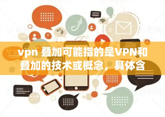 vpn 叠加可能指的是VPN和叠加的技术或概念，具体含义取决于上下文。以下是一些可能的解释