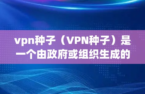vpn种子（VPN种子）是一个由政府或组织生成的用于绕过网络审查或监管的文件或数据。这些种子通常用于加密通信、钓鱼邮件、黑客攻击等目的，但使用种子可能会带来严重的法律和安全风险