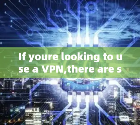 If youre looking to use a VPN,there are several options available,including: