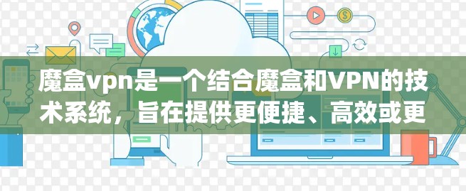 魔盒vpn是一个结合魔盒和VPN的技术系统，旨在提供更便捷、高效或更安全的访问方式。以下是对魔盒vpn的详细分析