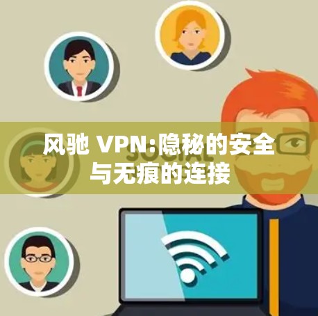 风驰 VPN:隐秘的安全与无痕的连接