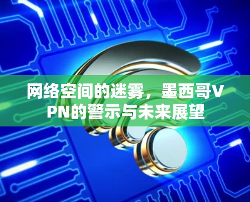 网络空间的迷雾，墨西哥VPN的警示与未来展望