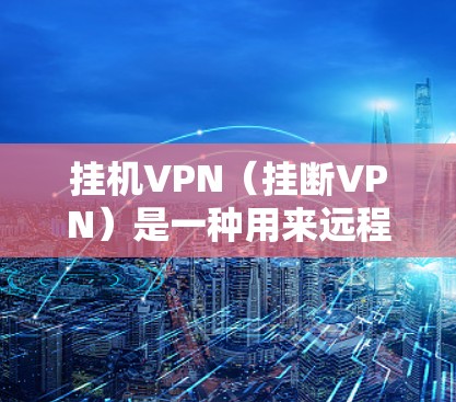 挂机VPN（挂断VPN）是一种用来远程访问或登录服务器或Web资源的VPN服务。通过挂机VPN，你可以断开当前的网络连接，避免因为网络不稳定、断联或被感染而影响到你的使用体验