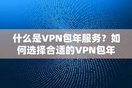 什么是VPN包年服务？如何选择合适的VPN包年套餐？