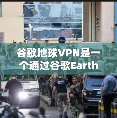 谷歌地球VPN是一个通过谷歌Earth平台建立的VPN服务，旨在加密数据以确保在谷歌Earth上安全传输。以下是详细的步骤指南