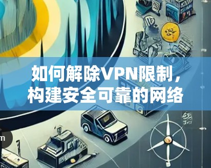 如何解除VPN限制，构建安全可靠的网络环境