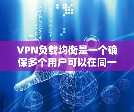 VPN负载均衡是一个确保多个用户可以在同一VPN服务器同时高效访问不同服务器Content的技术。以下是对VPN负载均衡的详细分析