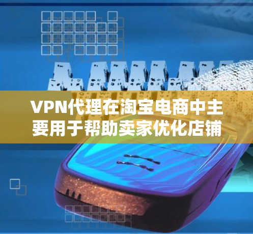 VPN代理在淘宝电商中主要用于帮助卖家优化店铺设计、提升转化率、提高店铺可信度以及增加店铺销量。通过使用VPN代理，卖家可以更好地管理店铺信息、优化广告投放、提升商品展示效果，从而吸引更多顾客
