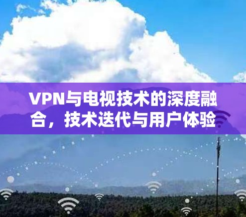 VPN与电视技术的深度融合，技术迭代与用户体验的创新突破