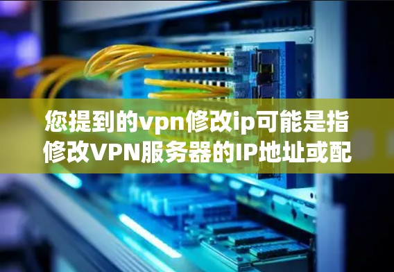 您提到的vpn修改ip可能是指修改VPN服务器的IP地址或配置，或者是在VPN连接中修改IP地址。以下是一些可能的解决方法