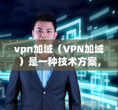 vpn加域（VPN加域）是一种技术方案，旨在在特定的网络域内使用VPN来保护用户的信息安全。以下是其详细的解释和步骤