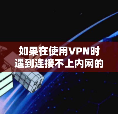 如果在使用VPN时遇到连接不上内网的情况，您可以按照以下步骤进行处理