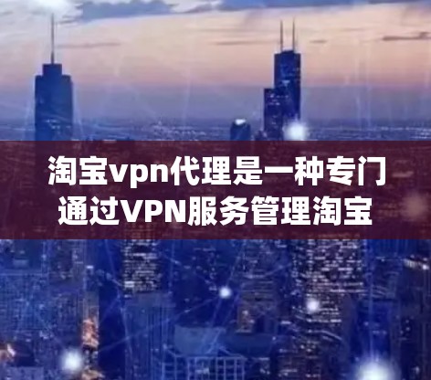 淘宝vpn代理是一种专门通过VPN服务管理淘宝网网络数据的工具，旨在为用户提供更安全、更可靠的网络访问体验。以下是关于淘宝vpn代理的详细介绍