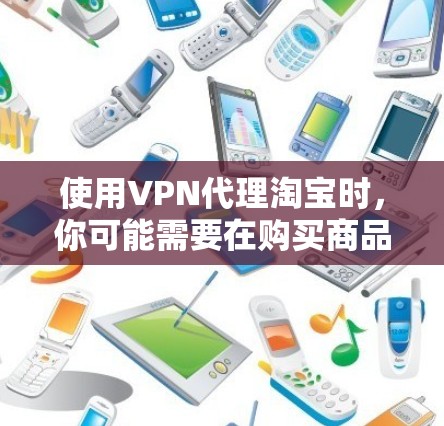 使用VPN代理淘宝时，你可能需要在购买商品或进行交易时，通过VPN连接到外部网络，以获得更高的速度和更好的连接体验。以下是关于VPN代理淘宝的一些信息和建议
