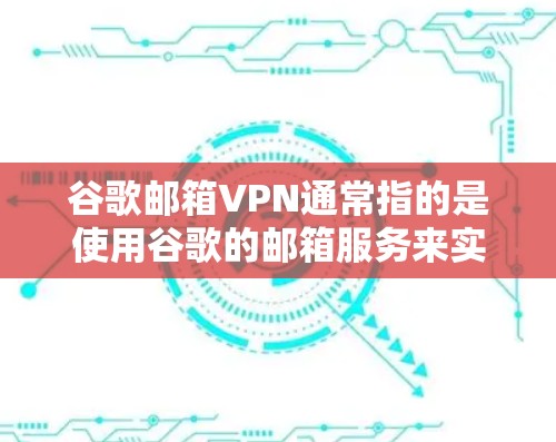 谷歌邮箱VPN通常指的是使用谷歌的邮箱服务来实现邮件加密和VPN功能，以保护用户的数据安全。如果你正在使用谷歌邮箱，并遇到无法打开邮件或数据的问题，可以尝试以下步骤来解决
