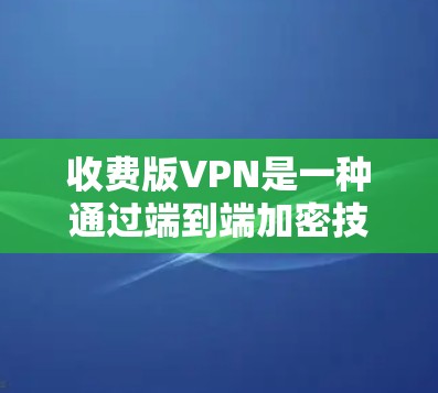 收费版VPN是一种通过端到端加密技术提供数据传输服务的网络服务，用户需要支付费用以获得加密数据传输的能力。以下是关于收费版VPN的详细解释