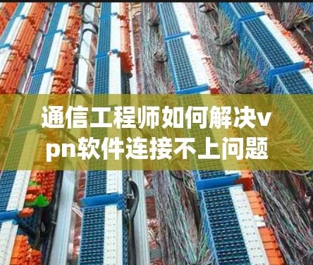 通信工程师如何解决vpn软件连接不上问题