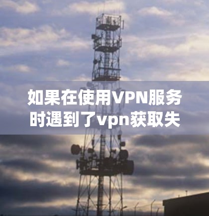 如果在使用VPN服务时遇到了vpn获取失败的问题，可能是因为以下原因