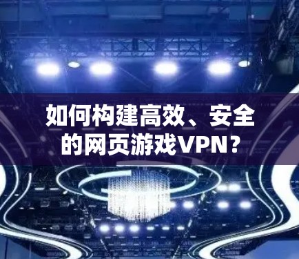如何构建高效、安全的网页游戏VPN？