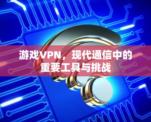游戏VPN，现代通信中的重要工具与挑战