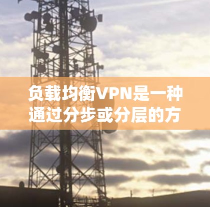 负载均衡VPN是一种通过分步或分层的方式扩展现有VPN功能的技术，旨在提高系统的稳定性和安全性。它通过将更多的流量分配到多个VPN中，确保每个VPN都有足够的连接来处理负载，而无需依赖单一VPN
