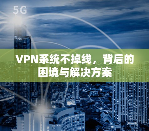 VPN系统不掉线，背后的困境与解决方案