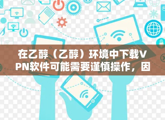在乙醇（乙醇）环境中下载VPN软件可能需要谨慎操作，因为乙醇环境对环境的影响较大，可能导致健康问题。不过，如果你是想在乙醇环境中进行网络连接或学习VPN技术，可以尝试以下方法