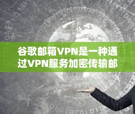 谷歌邮箱VPN是一种通过VPN服务加密传输邮件的内容，确保其安全传输。以下是一步步的使用指南