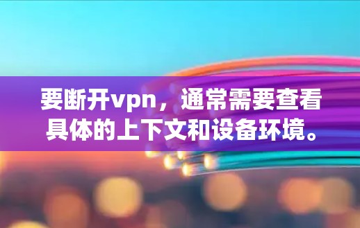 要断开vpn，通常需要查看具体的上下文和设备环境。以下是一些常见步骤，适用于大多数情况
